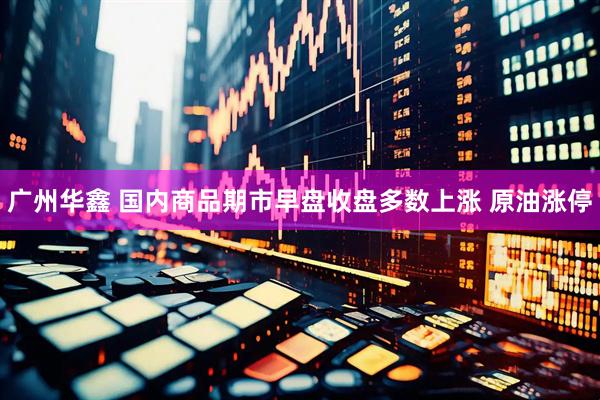 广州华鑫 国内商品期市早盘收盘多数上涨 原油涨停