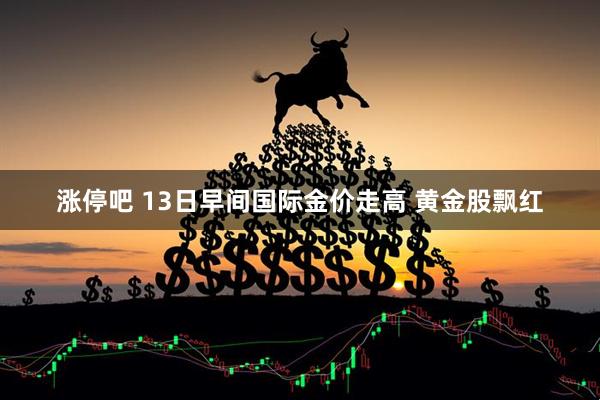 涨停吧 13日早间国际金价走高 黄金股飘红