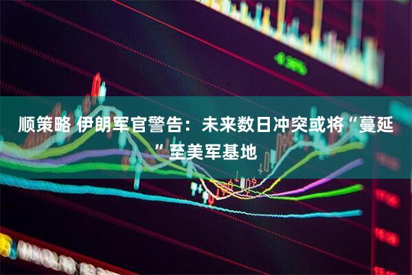 顺策略 伊朗军官警告：未来数日冲突或将“蔓延”至美军基地