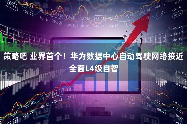 策略吧 业界首个！华为数据中心自动驾驶网络接近全面L4级自智