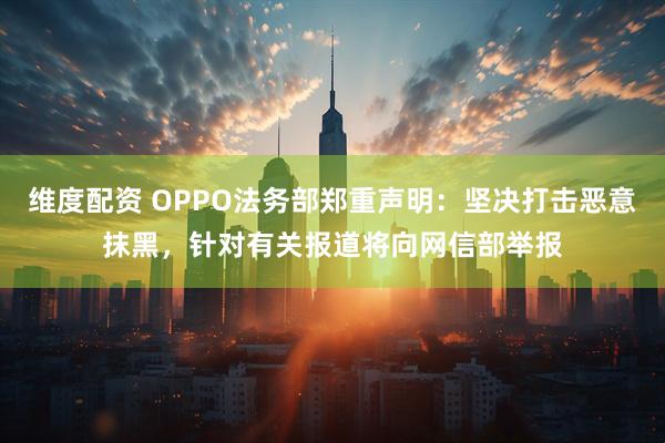 维度配资 OPPO法务部郑重声明：坚决打击恶意抹黑，针对有关报道将向网信部举报