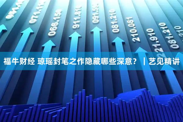 福牛财经 琼瑶封笔之作隐藏哪些深意？｜艺见精讲