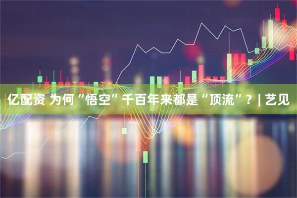 亿配资 为何“悟空”千百年来都是“顶流”？| 艺见