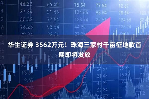华生证券 3562万元！珠海三家村千亩征地款首期即将发放