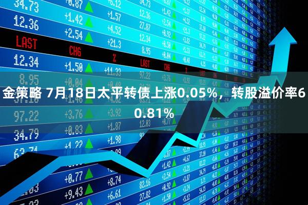 金策略 7月18日太平转债上涨0.05%，转股溢价率60.81%