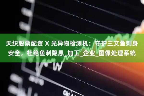 天织股票配资 X 光异物检测机：守护三文鱼刺身安全，杜绝鱼刺隐患_加工_企业_图像处理系统