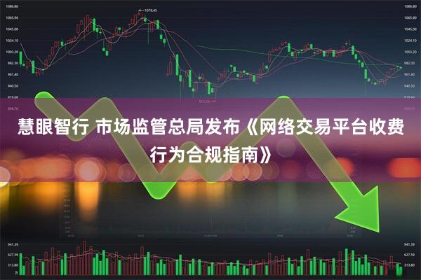 慧眼智行 市场监管总局发布《网络交易平台收费行为合规指南》