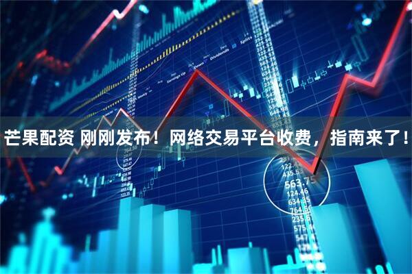 芒果配资 刚刚发布！网络交易平台收费，指南来了！
