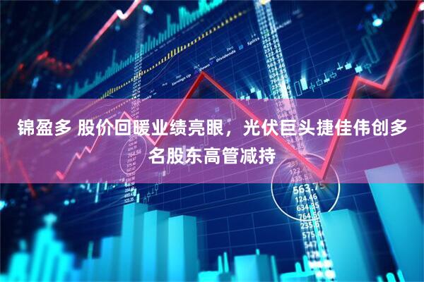 锦盈多 股价回暖业绩亮眼，光伏巨头捷佳伟创多名股东高管减持