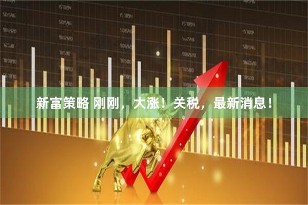 新富策略 刚刚，大涨！关税，最新消息！