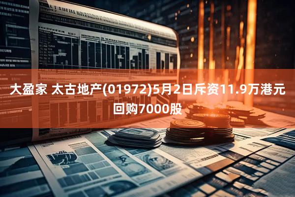 大盈家 太古地产(01972)5月2日斥资11.9万港元回购7000股