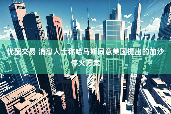 优配交易 消息人士称哈马斯同意美国提出的加沙停火方案