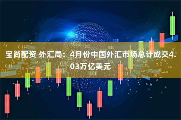 宝尚配资 外汇局：4月份中国外汇市场总计成交4.03万亿美元