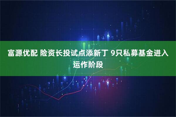 富源优配 险资长投试点添新丁 9只私募基金进入运作阶段