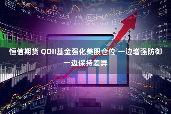 恒信期货 QDII基金强化美股仓位 一边增强防御一边保持差异