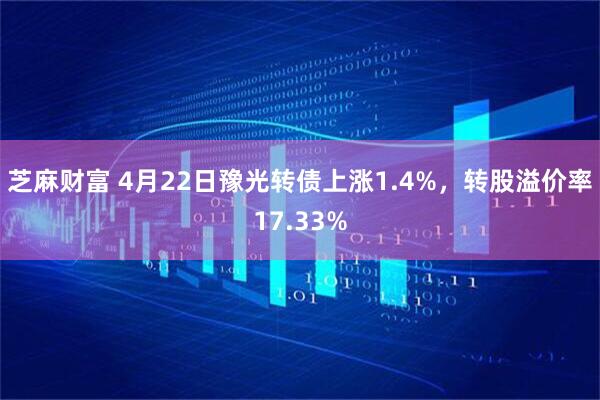 芝麻财富 4月22日豫光转债上涨1.4%,转股溢价率17.33%