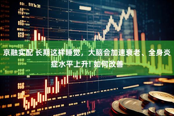 京融实配 长期这样睡觉,大脑会加速衰老、全身炎症水平上升! 如何改善