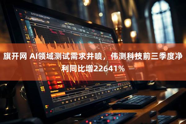 旗开网 AI领域测试需求井喷，伟测科技前三季度净利同比增22641%