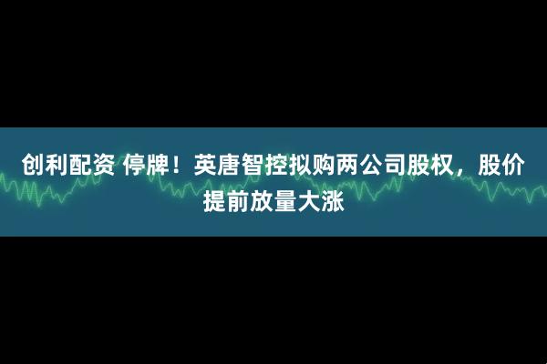 创利配资 停牌！英唐智控拟购两公司股权，股价提前放量大涨