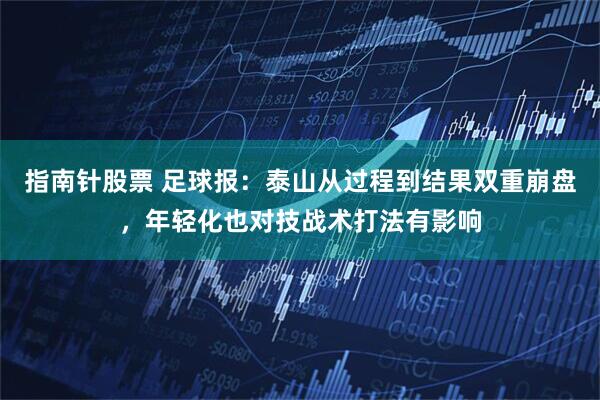 指南针股票 足球报：泰山从过程到结果双重崩盘，年轻化也对技战术打法有影响
