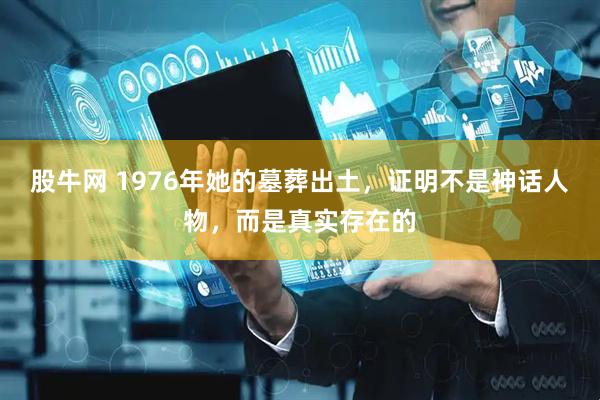 股牛网 1976年她的墓葬出土，证明不是神话人物，而是真实存在的
