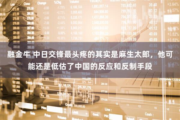 融金牛 中日交锋最头疼的其实是麻生太郎，他可能还是低估了中国的反应和反制手段